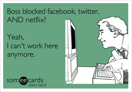 Boss blocked facebook, twitter, AND netflix? 

Yeah,
I can't work here
anymore.