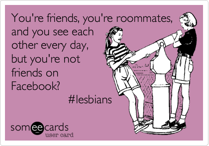 You're friends, you're roommates,
and you see each
other every day,
but you're not
friends on
Facebook? 
                 %23lesbians 