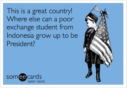 This is a great country! 
Where else can a poor
exchange student from
Indonesia grow up to be
President?