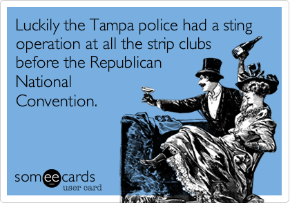 Luckily the Tampa police had a sting operation at all the strip clubs
before the Republican
National
Convention.