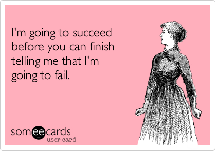 
I'm going to succeed
before you can finish
telling me that I'm 
going to fail.