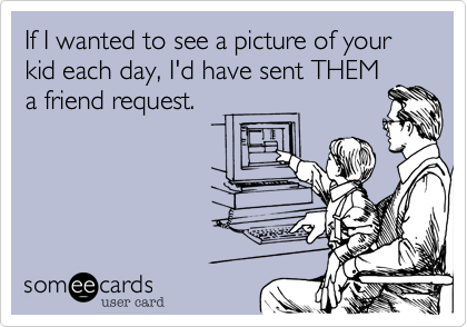 If I wanted to see a picture of your kid each day, I'd have sent THEM
a friend request.