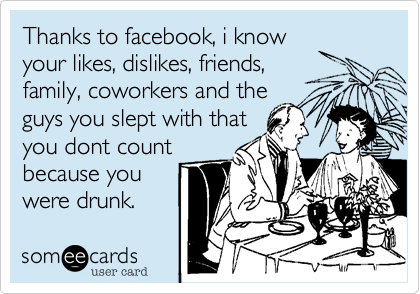 Thanks to facebook, i know
your likes, dislikes, friends,
family, coworkers and the 
guys you slept with that
you dont count
because you
were drunk.