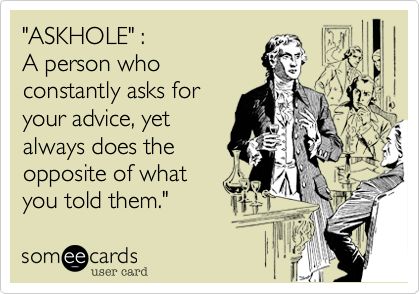 "ASKHOLE" : 
A person who
constantly asks for 
your advice, yet 
always does the
opposite of what
you told them."