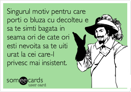 Singurul motiv pentru care
porti o bluza cu decolteu e
sa te simti bagata in
seama ori de cate ori
esti nevoita sa te uiti
urat la cei care-l
privesc mai insistent.