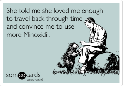 She told me she loved me enough to travel back through time
and convince me to use
more Minoxidil. 
