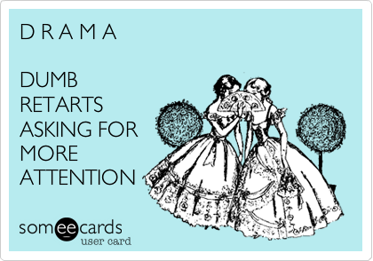 D R A M A 

DUMB 
RETARTS 
ASKING FOR 
MORE 
ATTENTION 