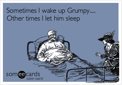 Sometimes I wake up Grumpy.....
Other times I let him sleep