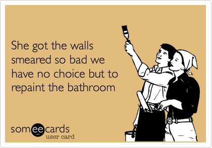 

She got the walls
smeared so bad we
have no choice but to
repaint the bathroom 