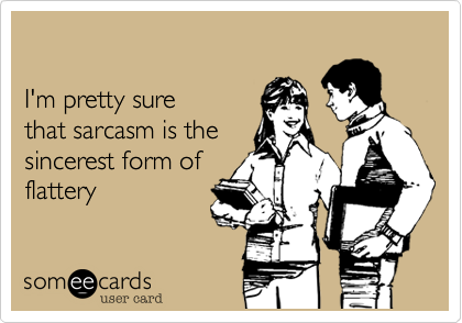  

I'm pretty sure 
that sarcasm is the
sincerest form of
flattery