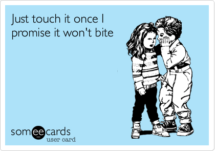 Just touch it once I
promise it won't bite