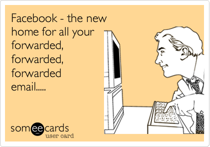 Facebook - the new
home for all your
forwarded, 
forwarded, 
forwarded
email.....