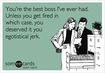 You're the best boss I've ever had.  Unless you get fired in
which case, you
deserved it you
egotistical jerk.