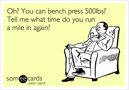 Oh? You can bench press 500lbs? Tell me what time do you run
a mile in again?