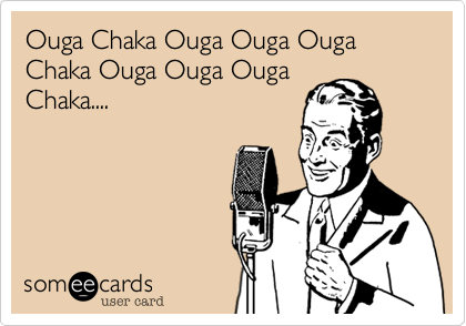 Ouga Chaka Ouga Ouga Ouga Chaka Ouga Ouga Ouga
Chaka....