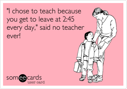 "I chose to teach because
you get to leave at 2:45
every day," said no teacher
ever!