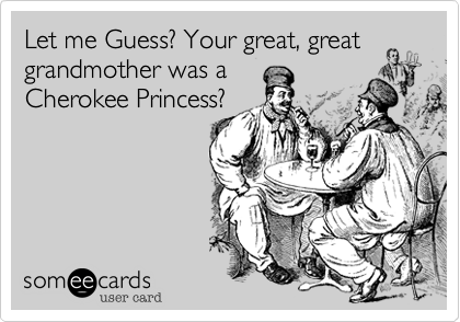 Let me Guess? Your great, great
grandmother was a
Cherokee Princess?