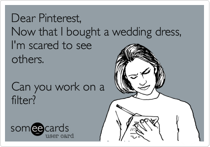 Dear Pinterest,
Now that I bought a wedding dress, I'm scared to see
others.

Can you work on a
filter?