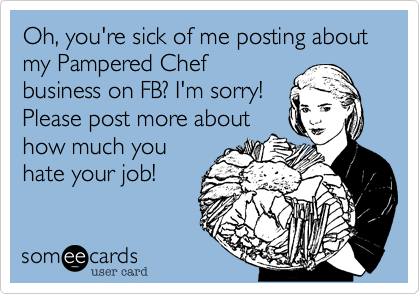 Oh, you're sick of me posting about my Pampered Chef
business on FB? I'm sorry!
Please post more about
how much you
hate your job! 