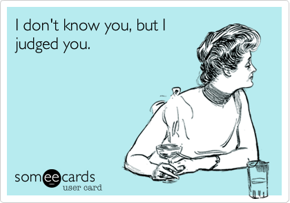 I don't know you, but I
judged you.