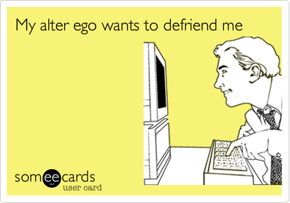 My alter ego wants to defriend me