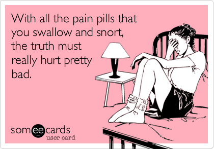 With all the pain pills that
you swallow and snort,
the truth must
really hurt pretty
bad.