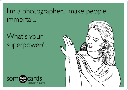 I'm a photographer..I make people immortal...

What's your
superpower?