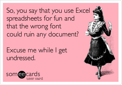 So, you say that you use Excel
spreadsheets for fun and
that the wrong font
could ruin any document? 

Excuse me while I get
undressed.