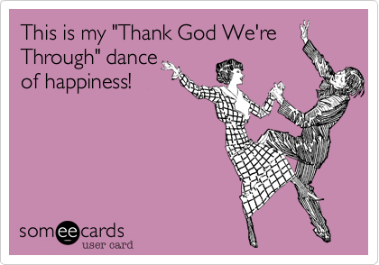 This is my "Thank God We're
Through" dance
of happiness!