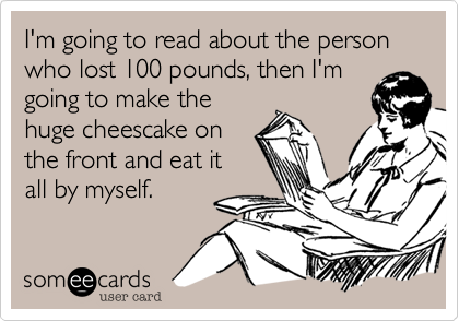 I'm going to read about the person who lost 100 pounds, then I'm
going to make the
huge cheescake on
the front and eat it
all by myself.