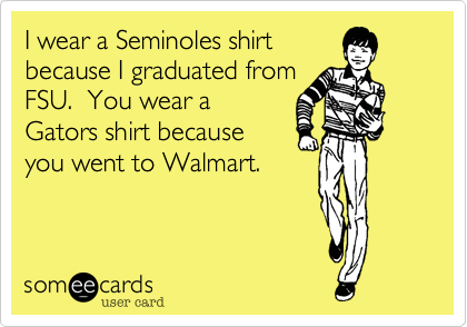 I wear a Seminoles shirt
because I graduated from
FSU.  You wear a
Gators shirt because
you went to Walmart. 