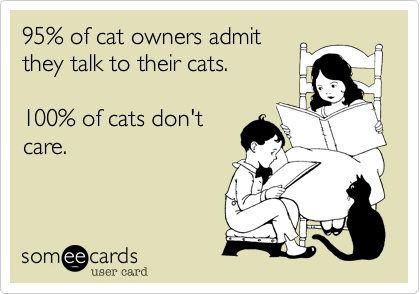 95% of cat owners admit
they talk to their cats.

100% of cats don't
care.