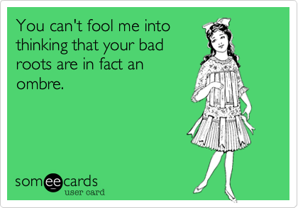 You can't fool me into
thinking that your bad
roots are in fact an
ombre. 