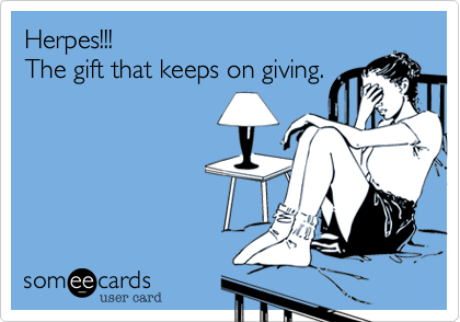 Herpes!!!
The gift that keeps on giving.