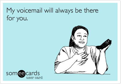 My voicemail will always be there for you.
