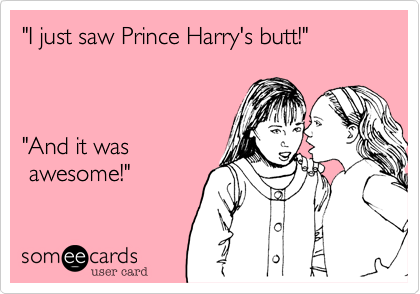 "I just saw Prince Harry's butt!"



"And it was
 awesome!"