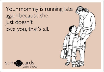 Your mommy is running late
again because she
just doesn't
love you, that's all.
