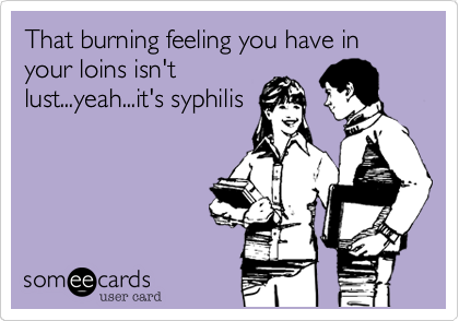 That burning feeling you have in your loins isn't
lust...yeah...it's syphilis