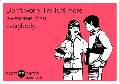 Don't worry, I'm 10% more awesome than
everybody.