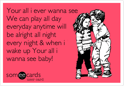 Your all i ever wanna see
We can play all day
everyday anytime will
be alright all night
every night & when i 
wake up Your all i
wanna see baby! 
