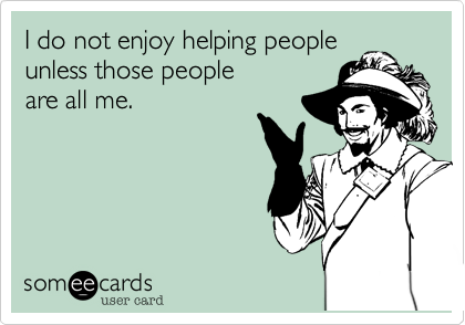 I do not enjoy helping people
unless those people  
are all me.