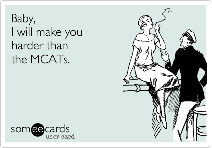 Baby, 
I will make you
harder than 
the MCATs.