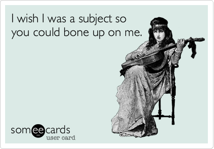 I wish I was a subject so
you could bone up on me.