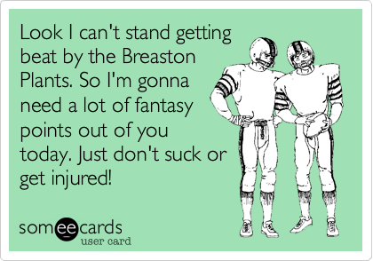 Look I can't stand getting
beat by the Breaston
Plants. So I'm gonna
need a lot of fantasy
points out of you
today. Just don't suck or
get injured!