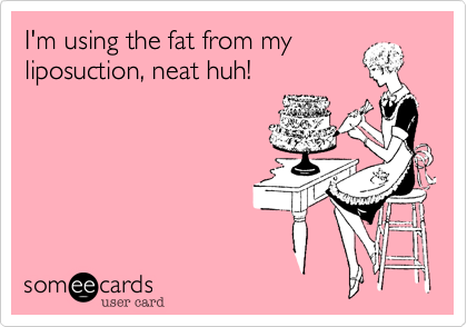 I'm using the fat from my 
liposuction, neat huh!