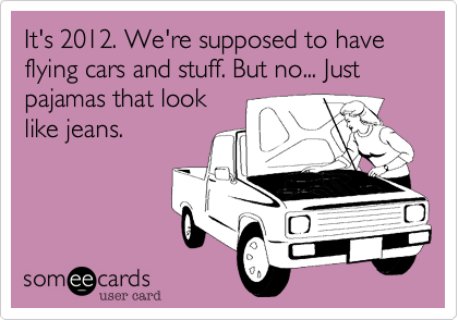 It's 2012. We're supposed to have flying cars and stuff. But no... Just pajamas that look 
like jeans.