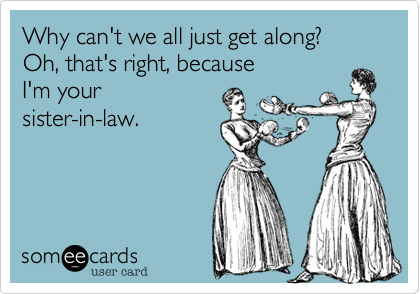 Why can't we all just get along? 
Oh, that's right, because 
I'm your
sister-in-law.