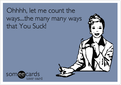 Ohhhh, let me count the
ways....the many many ways
that You Suck!