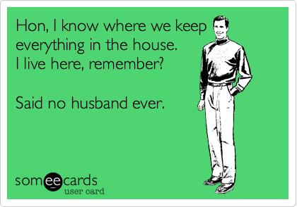 Hon, I know where we keep
everything in the house.  
I live here, remember?

Said no husband ever.