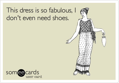 This dress is so fabulous, I
don't even need shoes.